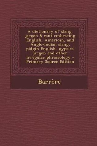 Cover of A Dictionary of Slang, Jargon & Cant Embracing English, American, and Anglo-Indian Slang, Pidgin English, Gypsies' Jargon and Other Irregular Phraseology - Primary Source Edition