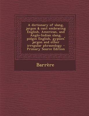 Book cover for A Dictionary of Slang, Jargon & Cant Embracing English, American, and Anglo-Indian Slang, Pidgin English, Gypsies' Jargon and Other Irregular Phraseology - Primary Source Edition