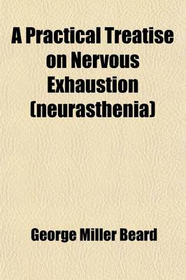 Book cover for A Practical Treatise on Nervous Exhaustion (Neurasthenia); Its Symptoms, Nature, Sequences, Treatment