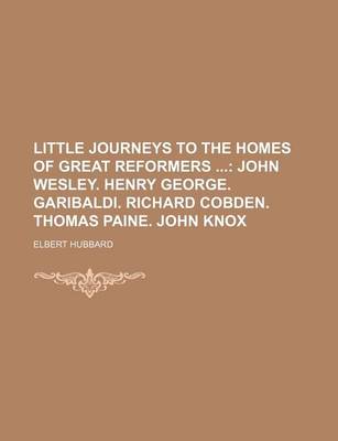 Book cover for Little Journeys to the Homes of Great Reformers; John Wesley. Henry George. Garibaldi. Richard Cobden. Thomas Paine. John Knox