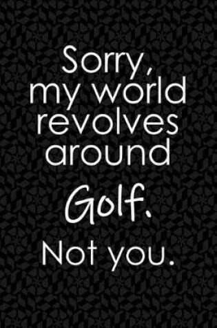 Cover of Sorry, My World Revolves Around Golf. Not You.