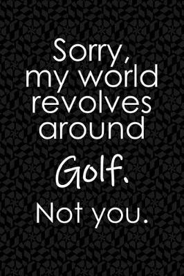 Book cover for Sorry, My World Revolves Around Golf. Not You.