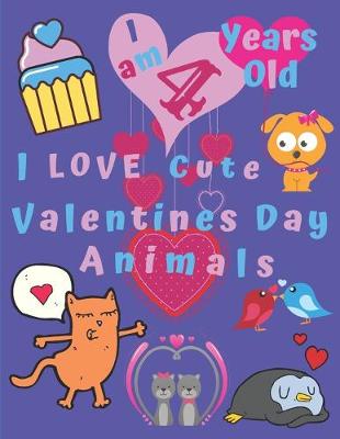 Book cover for I am 4 Years Old I Love Cute Valentines Day Animals