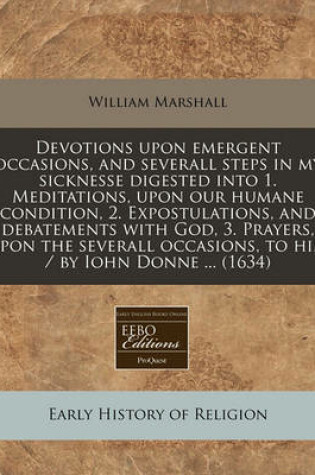 Cover of Devotions Upon Emergent Occasions, and Severall Steps in My Sicknesse Digested Into 1. Meditations, Upon Our Humane Condition, 2. Expostulations, and Debatements with God, 3. Prayers, Upon the Severall Occasions, to Him / By Iohn Donne ... (1634)