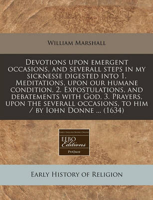 Book cover for Devotions Upon Emergent Occasions, and Severall Steps in My Sicknesse Digested Into 1. Meditations, Upon Our Humane Condition, 2. Expostulations, and Debatements with God, 3. Prayers, Upon the Severall Occasions, to Him / By Iohn Donne ... (1634)