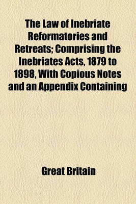 Book cover for The Law of Inebriate Reformatories and Retreats; Comprising the Inebriates Acts, 1879 to 1898, with Copious Notes and an Appendix Containing Acts, Forms, Rules, and Regulations