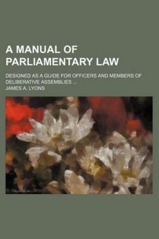 Cover of A Manual of Parliamentary Law; Designed as a Guide for Officers and Members of Deliberative Assemblies