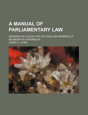 Book cover for A Manual of Parliamentary Law; Designed as a Guide for Officers and Members of Deliberative Assemblies