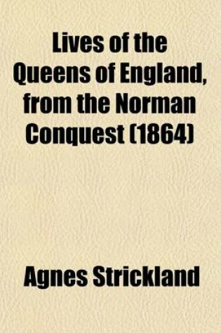Cover of Lives of the Queens of England, from the Norman Conquest (Volume 3); With Anecdotes of Their Courts, Now First Published from Official Records and Other Authentic Documents, Private as Well as Public