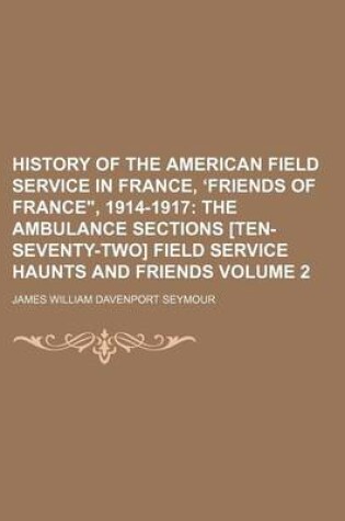 Cover of History of the American Field Service in France, Friends of France," 1914-1917; The Ambulance Sections [Ten-Seventy-Two] Field Service Haunts and Friends Volume 2