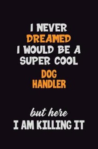 Cover of I Never Dreamed I would Be A Super Cool Dog Handler But Here I Am Killing It