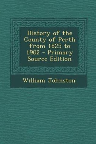 Cover of History of the County of Perth from 1825 to 1902 - Primary Source Edition
