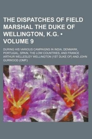 Cover of The Dispatches of Field Marshal the Duke of Wellington, K.G. (Volume 9); During His Various Campaigns in India, Denmark, Portugal, Spain, the Low Countries, and France