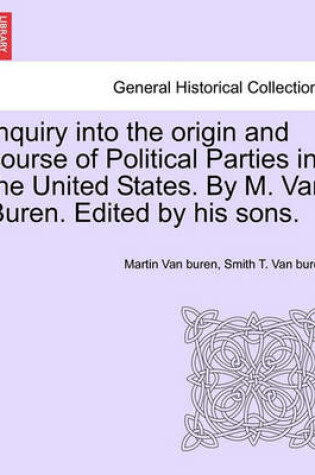 Cover of Inquiry Into the Origin and Course of Political Parties in the United States. by M. Van Buren. Edited by His Sons.