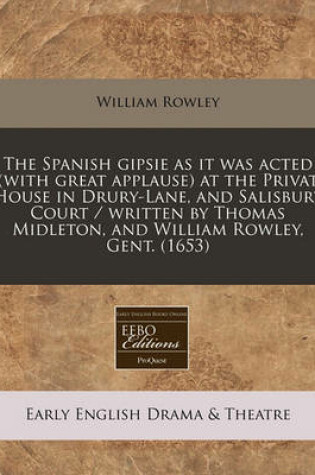 Cover of The Spanish Gipsie as It Was Acted (with Great Applause) at the Privat House in Drury-Lane, and Salisbury Court / Written by Thomas Midleton, and William Rowley, Gent. (1653)