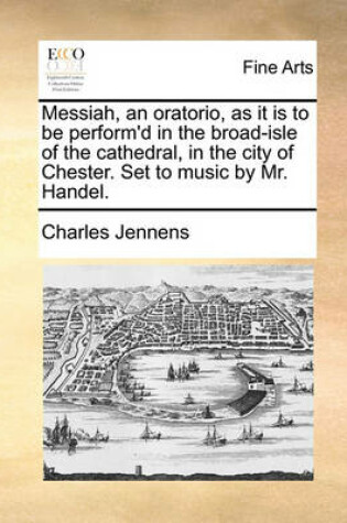 Cover of Messiah, an Oratorio, as It Is to Be Perform'd in the Broad-Isle of the Cathedral, in the City of Chester. Set to Music by Mr. Handel.