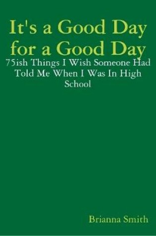 Cover of It's a Good Day for a Good Day: 75ish Things I Wish Someone Had Told Me When I Was In High School