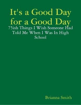 Book cover for It's a Good Day for a Good Day: 75ish Things I Wish Someone Had Told Me When I Was In High School