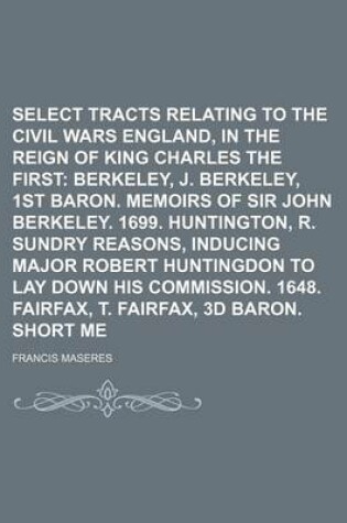Cover of Select Tracts Relating to the Civil Wars in England, in the Reign of King Charles the First; Berkeley, J. Berkeley, 1st Baron. Memoirs of Sir John Berkeley. 1699. Huntington, R. Sundry Reasons, Inducing Major Robert Huntingdon to Lay Down His Commission.