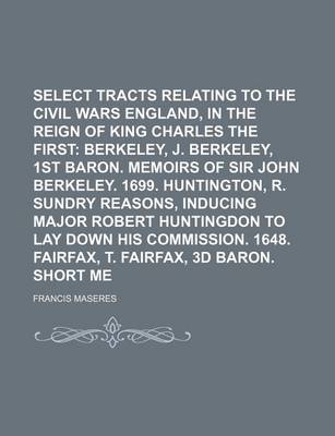 Book cover for Select Tracts Relating to the Civil Wars in England, in the Reign of King Charles the First; Berkeley, J. Berkeley, 1st Baron. Memoirs of Sir John Berkeley. 1699. Huntington, R. Sundry Reasons, Inducing Major Robert Huntingdon to Lay Down His Commission.