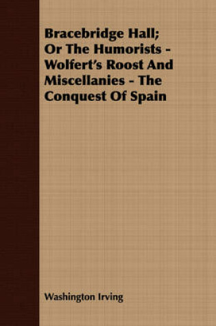 Cover of Bracebridge Hall; Or The Humorists - Wolfert's Roost And Miscellanies - The Conquest Of Spain