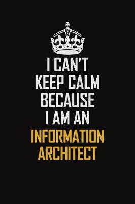 Book cover for I Can't Keep Calm Because I Am An Information Architect