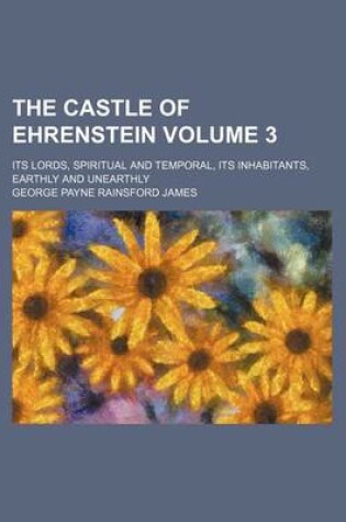 Cover of The Castle of Ehrenstein Volume 3; Its Lords, Spiritual and Temporal, Its Inhabitants, Earthly and Unearthly