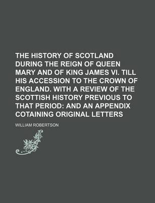 Book cover for The History of Scotland During the Reign of Queen Mary and of King James VI. Till His Accession to the Crown of England. with a Review of the Scottish History Previous to That Period; And an Appendix Cotaining Original Letters