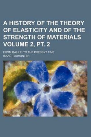 Cover of A History of the Theory of Elasticity and of the Strength of Materials; From Galilei to the Present Time Volume 2, PT. 2