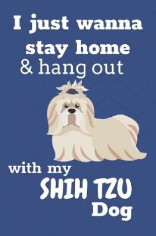Cover of I Just Wanna Stay Home And Hang Out With My Shih Tzu Dog
