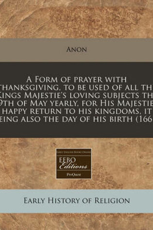 Cover of A Form of Prayer with Thanksgiving, to Be Used of All the Kings Majestie's Loving Subjects the 29th of May Yearly, for His Majestie's Happy Return to His Kingdoms, It Being Also the Day of His Birth (1661)