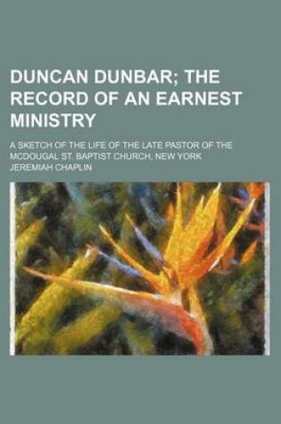 Cover of Duncan Dunbar; The Record of an Earnest Ministry. a Sketch of the Life of the Late Pastor of the McDougal St. Baptist Church, New York