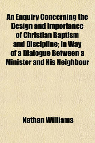 Cover of An Enquiry Concerning the Design and Importance of Christian Baptism and Discipline; In Way of a Dialogue Between a Minister and His Neighbour