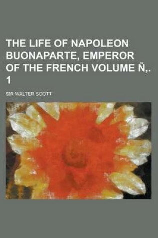 Cover of The Life of Napoleon Buonaparte, Emperor of the French Volume N . 1