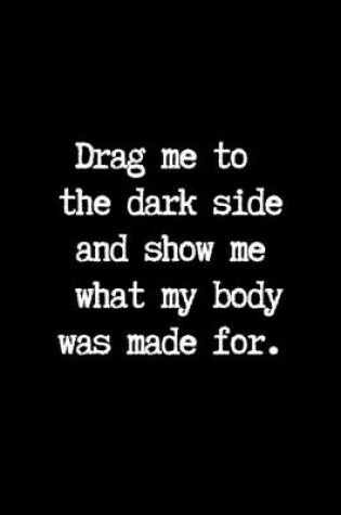 Cover of Drag me to the Dark Side and Show me What my Body was Made for.