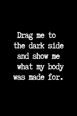 Book cover for Drag me to the Dark Side and Show me What my Body was Made for.