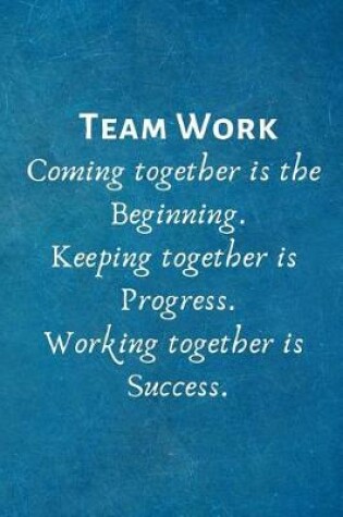 Cover of Teamwork Coming together is the Beginning. Keeping together is Progress. Working together is Success.