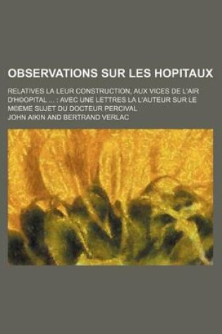 Cover of Observations Sur Les Hopitaux; Relatives La Leur Construction, Aux Vices de L'Air D'H(c)Opital Avec Une Lettres La L'Auteur Sur Le M(c)Eme Sujet Du Docteur Percival