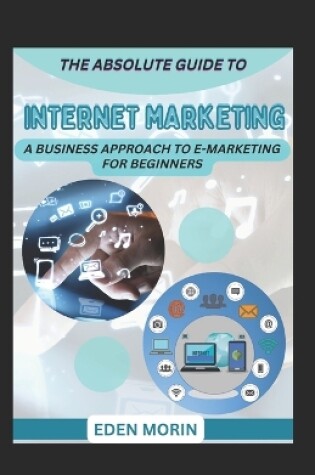 Cover of The Absolute Guide To Internet Marketing; A Business Approach To E-Marketing For Beginners