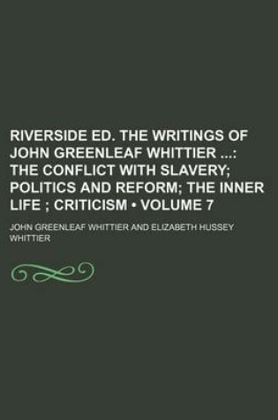 Cover of Riverside Ed. the Writings of John Greenleaf Whittier (Volume 7); The Conflict with Slavery Politics and Reform the Inner Life Criticism