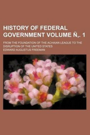 Cover of History of Federal Government Volume N . 1; From the Foundation of the Achaian League to the Disruption of the United States