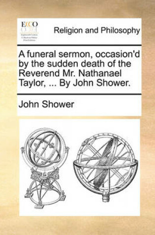 Cover of A Funeral Sermon, Occasion'd by the Sudden Death of the Reverend Mr. Nathanael Taylor, ... by John Shower.