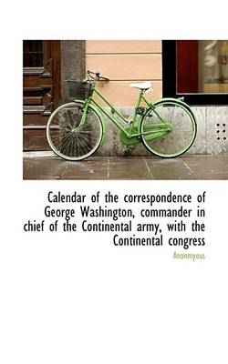 Book cover for Calendar of the Correspondence of George Washington, Commander in Chief of the Continental Army, Wit