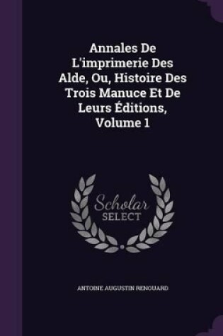 Cover of Annales De L'imprimerie Des Alde, Ou, Histoire Des Trois Manuce Et De Leurs �ditions, Volume 1