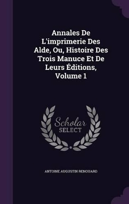 Book cover for Annales De L'imprimerie Des Alde, Ou, Histoire Des Trois Manuce Et De Leurs �ditions, Volume 1