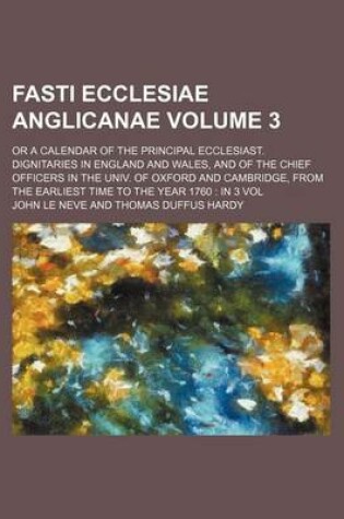 Cover of Fasti Ecclesiae Anglicanae Volume 3; Or a Calendar of the Principal Ecclesiast. Dignitaries in England and Wales, and of the Chief Officers in the Univ. of Oxford and Cambridge, from the Earliest Time to the Year 1760 in 3 Vol