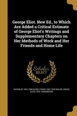 Cover of George Eliot. New Ed., to Which Are Added a Critical Estimate of George Eliot's Writings and Supplementary Chapters on Her Methods of Work and Her Friends and Home Life