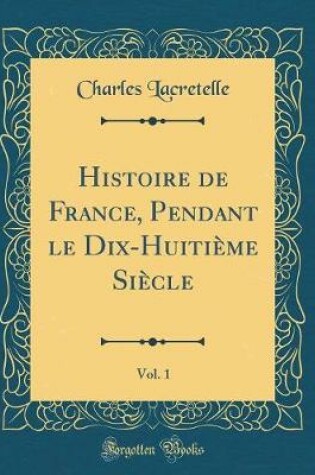 Cover of Histoire de France, Pendant Le Dix-Huitième Siècle, Vol. 1 (Classic Reprint)