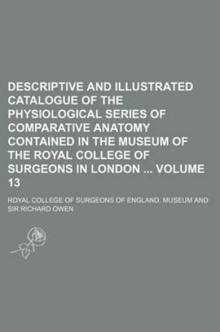 Cover of Descriptive and Illustrated Catalogue of the Physiological Series of Comparative Anatomy Contained in the Museum of the Royal College of Surgeons in London Volume 13