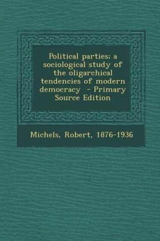 Cover of Political Parties; A Sociological Study of the Oligarchical Tendencies of Modern Democracy - Primary Source Edition